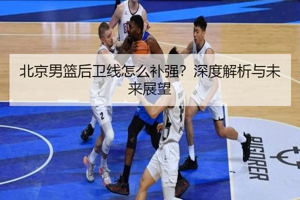 北京男篮后卫线怎么补强？深度解析与未来展望