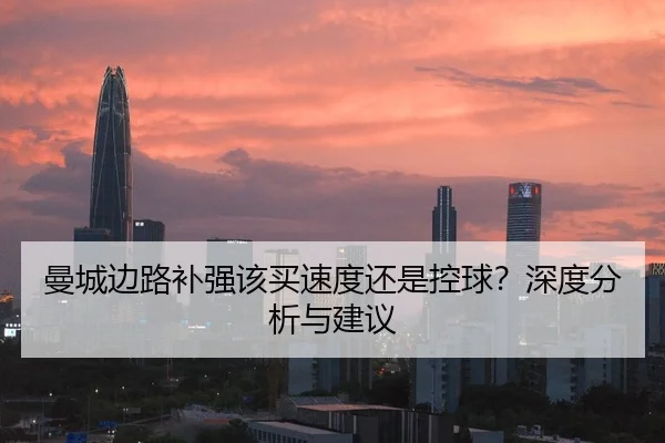 曼城边路补强该买速度还是控球？深度分析与建议