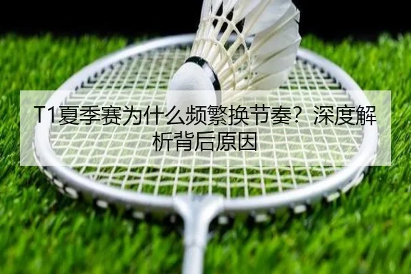 T1夏季赛为什么频繁换节奏？深度解析背后原因