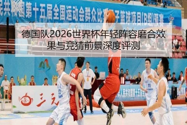 德国队2026世界杯年轻阵容磨合效果与竞猜前景深度评测