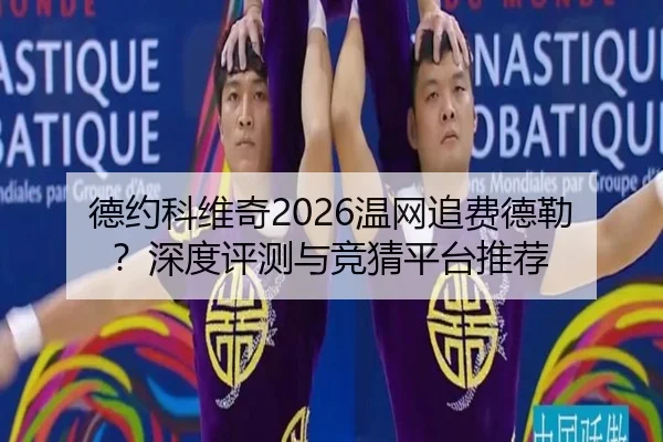 德约科维奇2026温网追费德勒？深度评测与竞猜平台推荐