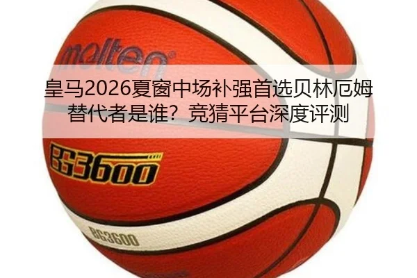 皇马2026夏窗中场补强首选贝林厄姆替代者是谁？竞猜平台深度评测