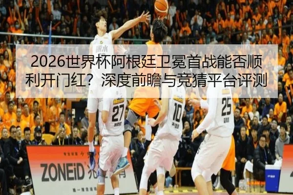 2026世界杯阿根廷卫冕首战能否顺利开门红？深度前瞻与竞猜平台评测