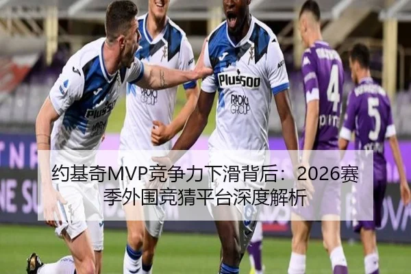 约基奇MVP竞争力下滑背后：2026赛季外围竞猜平台深度解析