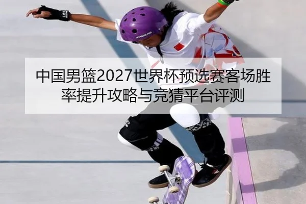 中国男篮2027世界杯预选赛客场胜率提升攻略与竞猜平台评测