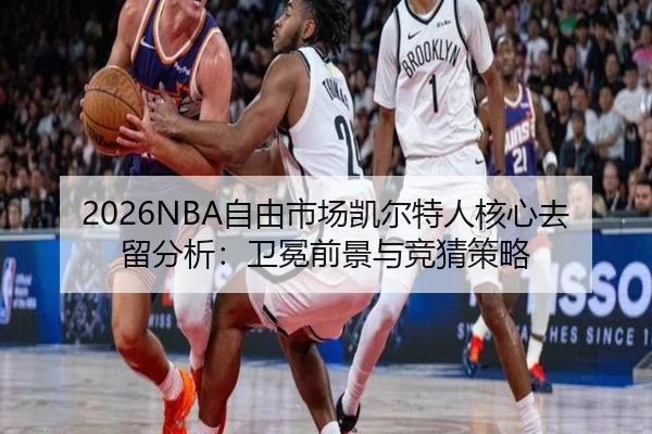 2026NBA自由市场凯尔特人核心去留分析：卫冕前景与竞猜策略